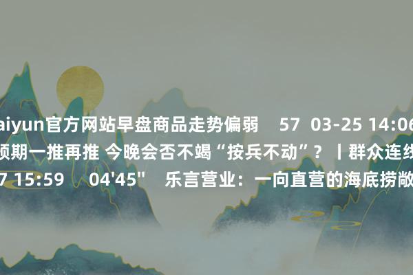 kaiyun官方网站早盘商品走势偏弱    57  03-25 14:06     03'54''    欧央行降息预期一推再推 今晚会否不竭“按兵不动”？丨群众连线    249  03-07 15:59     04'45''    乐言营业：一向直营的海底捞敞开加盟了 背后原因几何    64  03-07 13:00     01'22''    华夏证券：瞻望股指总体将保管悠扬格式｜有看投    43  03-07 12:43     185'00''    2024年3月6日《市集零距离》下昼    77  03-06 16:05     一财最热    点击关闭-云开app官方入口下载