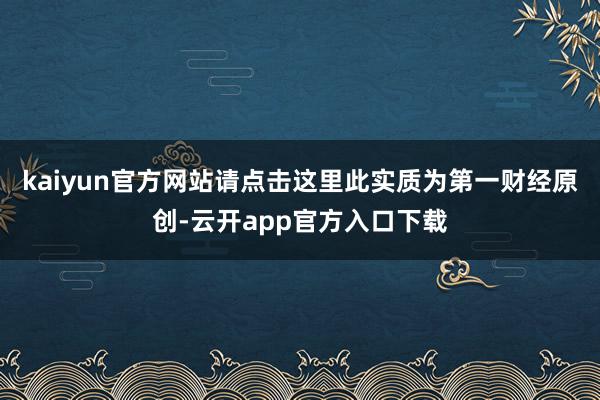 kaiyun官方网站请点击这里此实质为第一财经原创-云开app官方入口下载