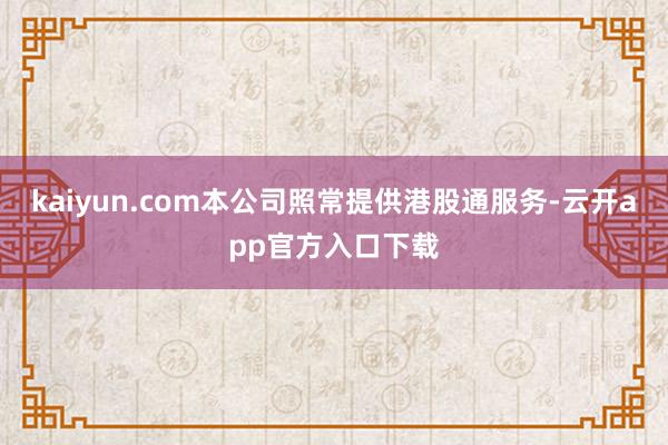 kaiyun.com本公司照常提供港股通服务-云开app官方入口下载