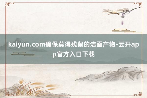 kaiyun.com确保莫得残留的洁面产物-云开app官方入口下载