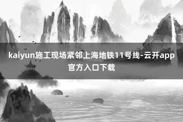 kaiyun施工现场紧邻上海地铁11号线-云开app官方入口下载