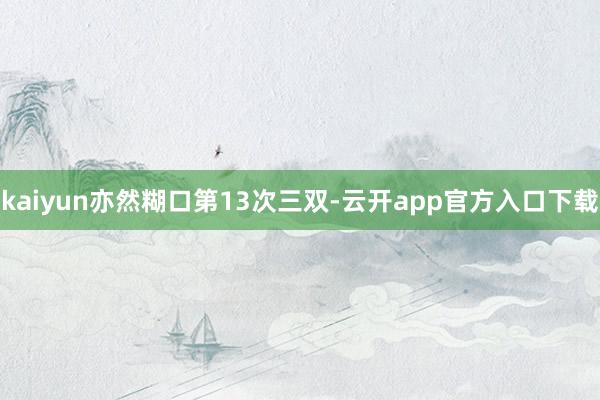 kaiyun亦然糊口第13次三双-云开app官方入口下载