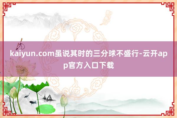 kaiyun.com虽说其时的三分球不盛行-云开app官方入口下载