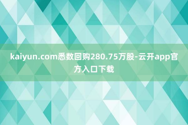 kaiyun.com悉数回购280.75万股-云开app官方入口下载