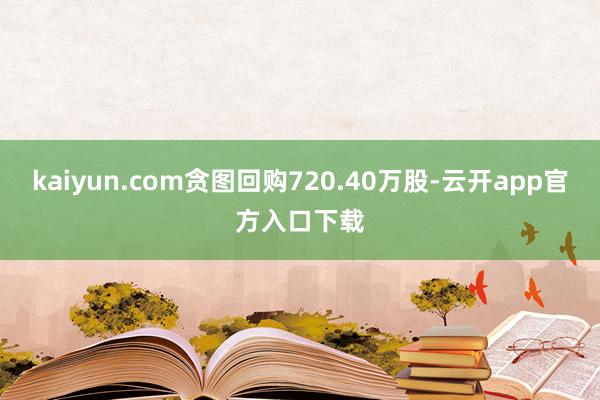 kaiyun.com贪图回购720.40万股-云开app官方入口下载
