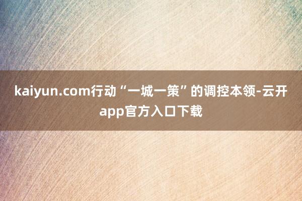 kaiyun.com行动“一城一策”的调控本领-云开app官方入口下载