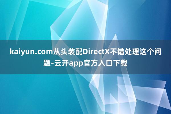 kaiyun.com从头装配DirectX不错处理这个问题-云开app官方入口下载