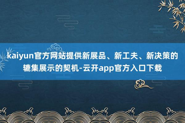kaiyun官方网站提供新展品、新工夫、新决策的辘集展示的契机-云开app官方入口下载