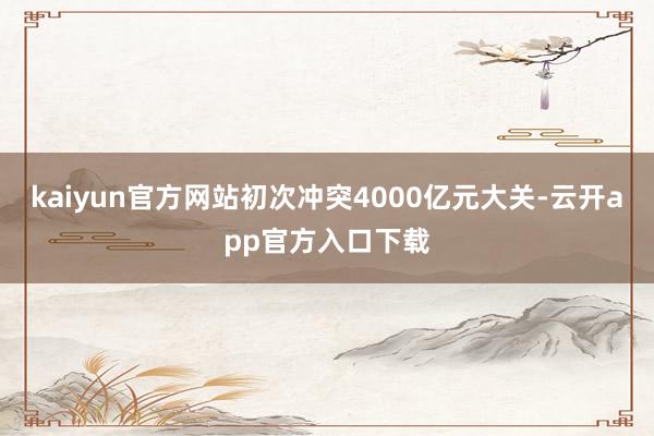 kaiyun官方网站初次冲突4000亿元大关-云开app官方入口下载