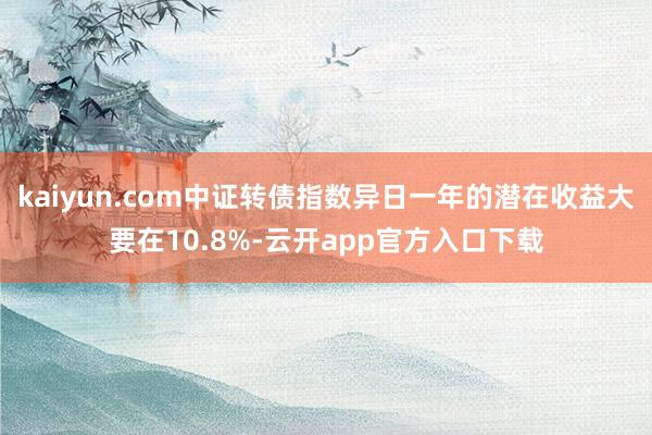 kaiyun.com中证转债指数异日一年的潜在收益大要在10.8%-云开app官方入口下载
