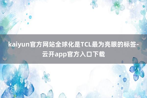 kaiyun官方网站全球化是TCL最为亮眼的标签-云开app官方入口下载