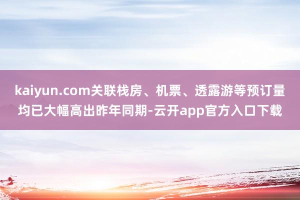 kaiyun.com关联栈房、机票、透露游等预订量均已大幅高出昨年同期-云开app官方入口下载