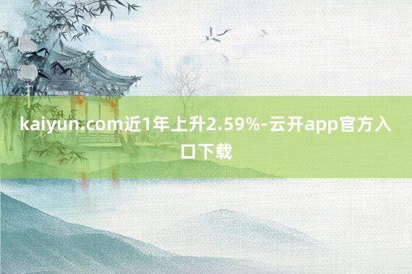 kaiyun.com近1年上升2.59%-云开app官方入口下载