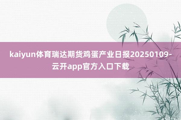 kaiyun体育瑞达期货鸡蛋产业日报20250109-云开app官方入口下载