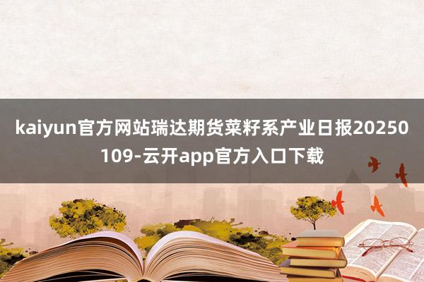 kaiyun官方网站瑞达期货菜籽系产业日报20250109-云开app官方入口下载