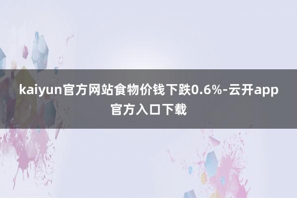 kaiyun官方网站食物价钱下跌0.6%-云开app官方入口下载