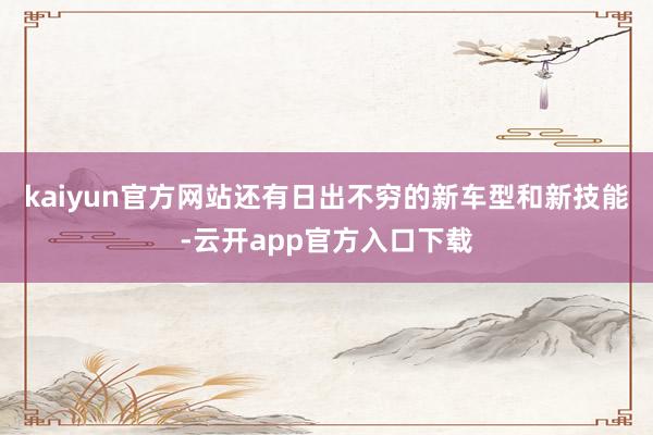 kaiyun官方网站还有日出不穷的新车型和新技能-云开app官方入口下载