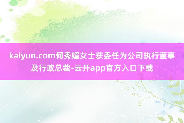 kaiyun.com何秀媚女士获委任为公司执行董事及行政总裁-云开app官方入口下载