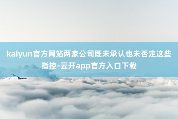 kaiyun官方网站两家公司既未承认也未否定这些指控-云开app官方入口下载
