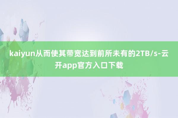 kaiyun从而使其带宽达到前所未有的2TB/s-云开app官方入口下载