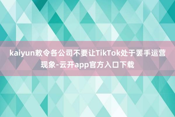 kaiyun敕令各公司不要让TikTok处于罢手运营现象-云开app官方入口下载