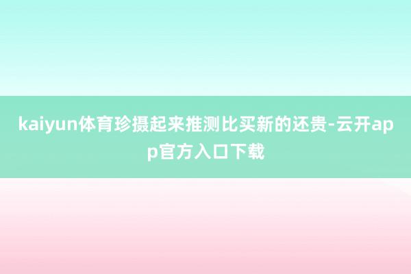 kaiyun体育珍摄起来推测比买新的还贵-云开app官方入口下载
