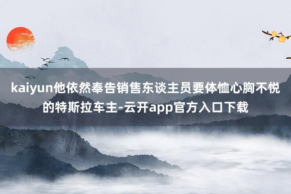 kaiyun他依然奉告销售东谈主员要体恤心胸不悦的特斯拉车主-云开app官方入口下载