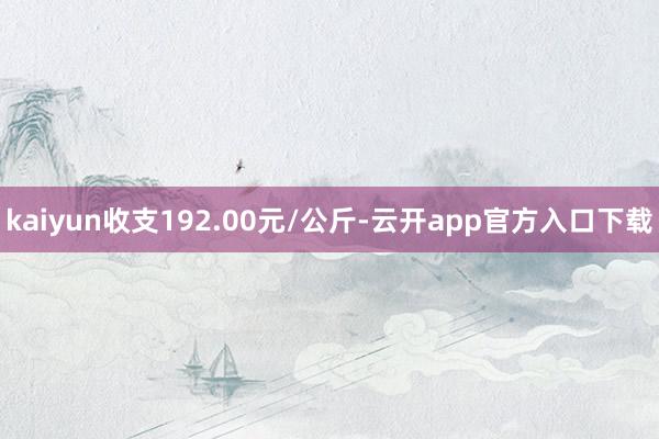 kaiyun收支192.00元/公斤-云开app官方入口下载