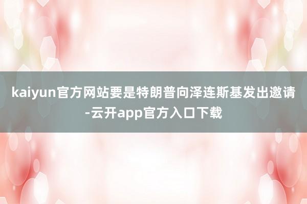 kaiyun官方网站要是特朗普向泽连斯基发出邀请-云开app官方入口下载