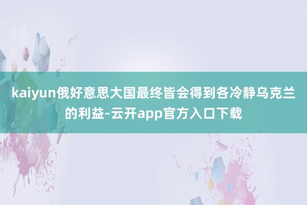 kaiyun俄好意思大国最终皆会得到各冷静乌克兰的利益-云开app官方入口下载