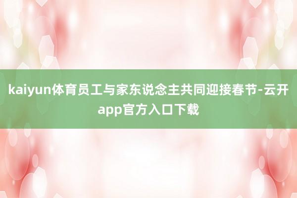 kaiyun体育员工与家东说念主共同迎接春节-云开app官方入口下载