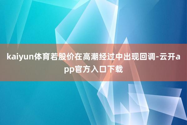 kaiyun体育若股价在高潮经过中出现回调-云开app官方入口下载