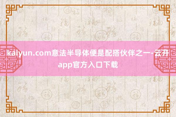 kaiyun.com意法半导体便是配搭伙伴之一-云开app官方入口下载