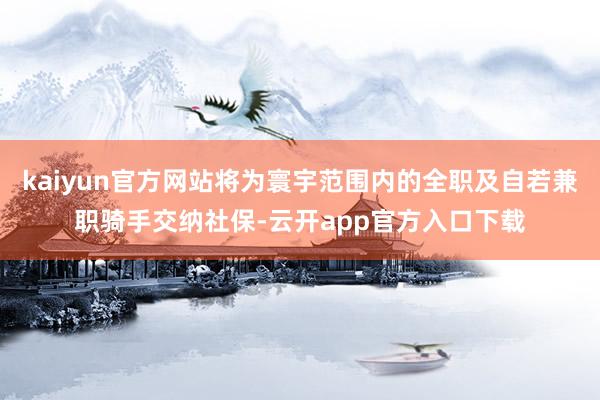 kaiyun官方网站将为寰宇范围内的全职及自若兼职骑手交纳社保-云开app官方入口下载