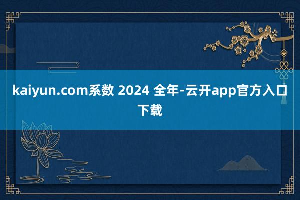 kaiyun.com系数 2024 全年-云开app官方入口下载