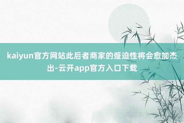 kaiyun官方网站此后者商家的蹙迫性将会愈加杰出-云开app官方入口下载