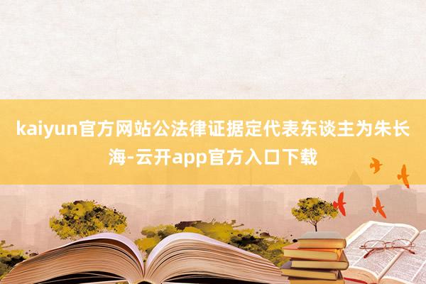 kaiyun官方网站公法律证据定代表东谈主为朱长海-云开app官方入口下载