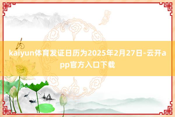 kaiyun体育发证日历为2025年2月27日-云开app官方入口下载