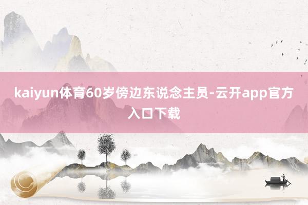kaiyun体育60岁傍边东说念主员-云开app官方入口下载