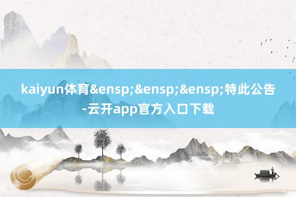 kaiyun体育&ensp;&ensp;&ensp;特此公告-云开app官方入口下载