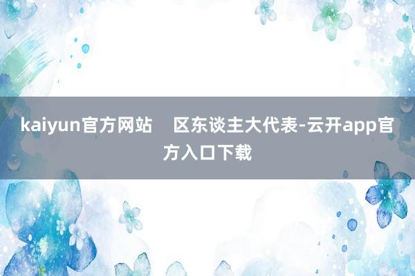 kaiyun官方网站    区东谈主大代表-云开app官方入口下载