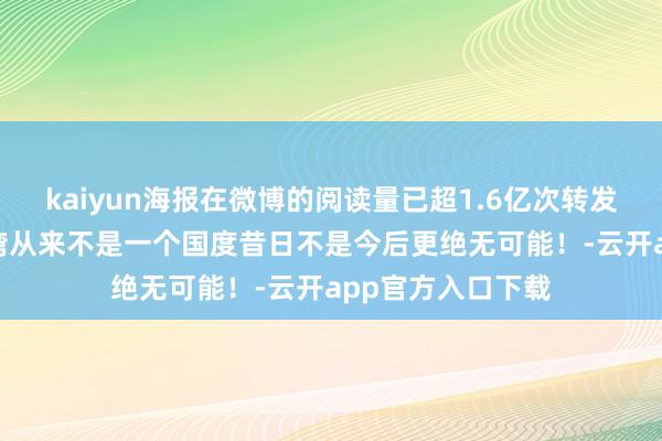 kaiyun海报在微博的阅读量已超1.6亿次转发量超720万次台湾从来不是一个国度昔日不是今后更绝无可能！-云开app官方入口下载