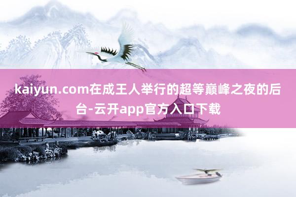 kaiyun.com在成王人举行的超等巅峰之夜的后台-云开app官方入口下载