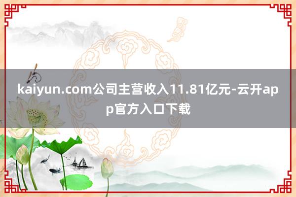 kaiyun.com公司主营收入11.81亿元-云开app官方入口下载
