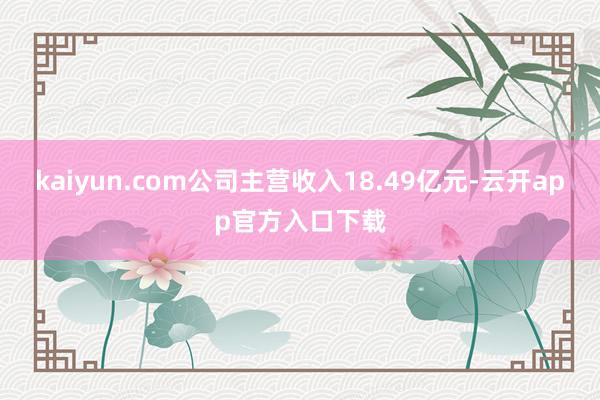 kaiyun.com公司主营收入18.49亿元-云开app官方入口下载