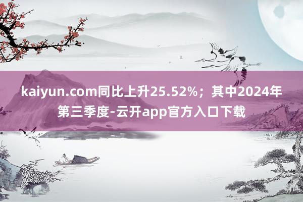 kaiyun.com同比上升25.52%；其中2024年第三季度-云开app官方入口下载