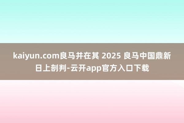 kaiyun.com良马并在其 2025 良马中国鼎新日上剖判-云开app官方入口下载
