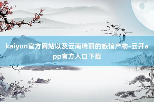 kaiyun官方网站以及云南瑞丽的旅馆产物-云开app官方入口下载