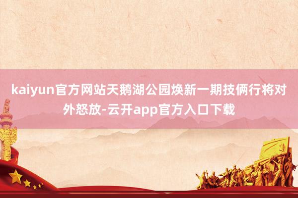 kaiyun官方网站天鹅湖公园焕新一期技俩行将对外怒放-云开app官方入口下载