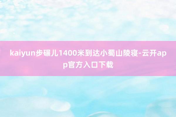 kaiyun步碾儿1400米到达小蜀山陵寝-云开app官方入口下载